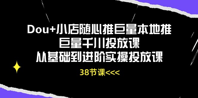 Dou+小店随心推巨量本地推巨量千川投放课，从基础到进阶实操投放课（38节）-北向