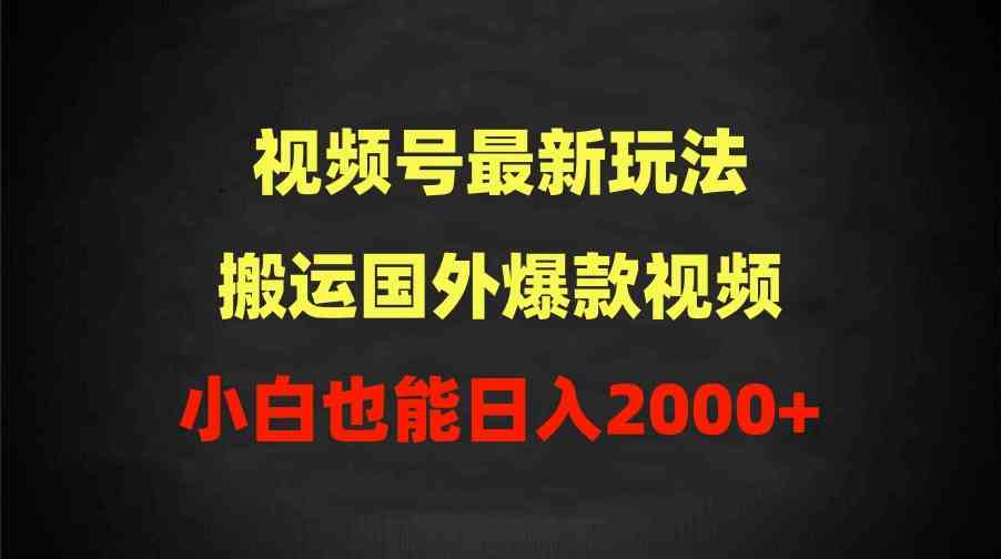 （9796期）2024视频号最新玩法，搬运国外爆款视频，100%过原创，小白也能日入2000+-北向