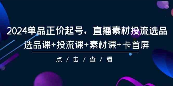 （9718期）2024单品正价起号，直播素材投流选品，选品课+投流课+素材课+卡首屏-101节-北向
