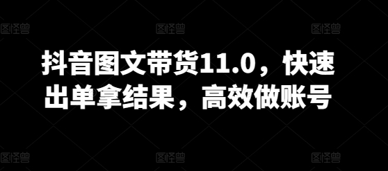 抖音图文带货11.0，快速出单拿结果，高效做账号-北向