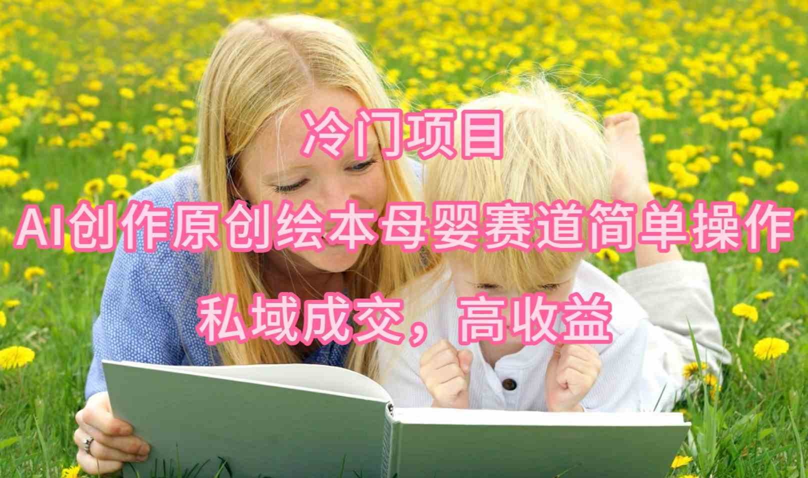 （9726期）冷门项目，AI创作原创绘本母婴赛道简单操作，私域成交，高收益-北向