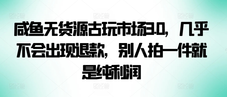 咸鱼无货源古玩市场3.0，几乎不会出现退款，别人拍一件就是纯利润-北向