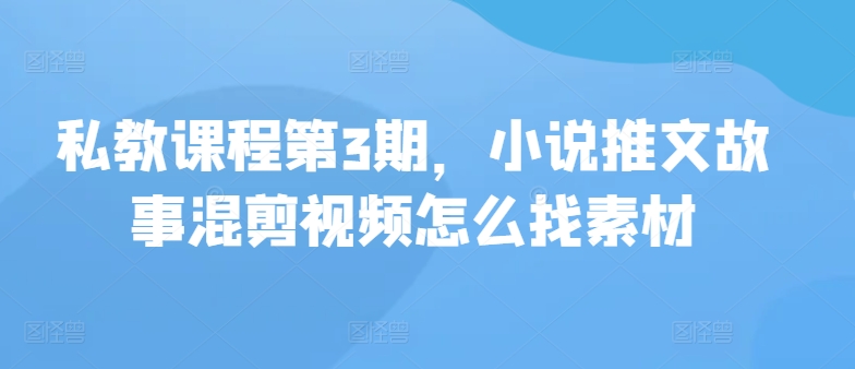 私教课程第3期，小说推文故事混剪视频怎么找素材-北向