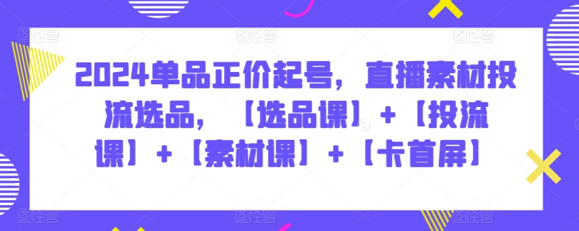 2024单品正价起号，直播素材投流选品，【选品课】+【投流课】+【素材课】+【卡首屏】-北向