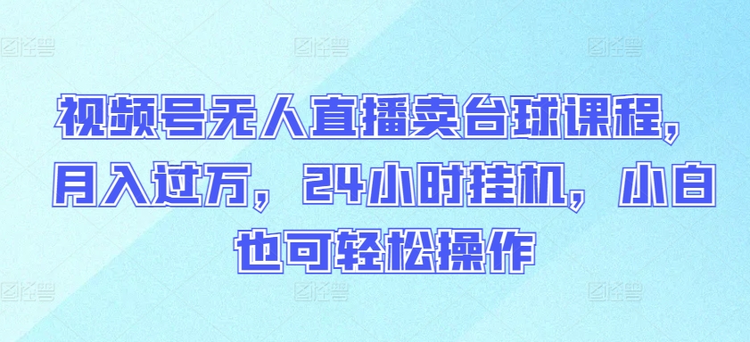 视频号无人直播卖台球课程，月入过万，24小时挂机，小白也可轻松操作-北向