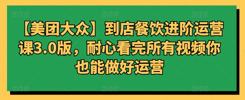 【美团大众】到店餐饮进阶运营课3.0版，耐心看完所有视频你也能做好运营-北向