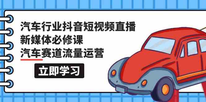 汽车行业抖音短视频直播新媒体必修课，汽车赛道流量运营（118节课）-北向