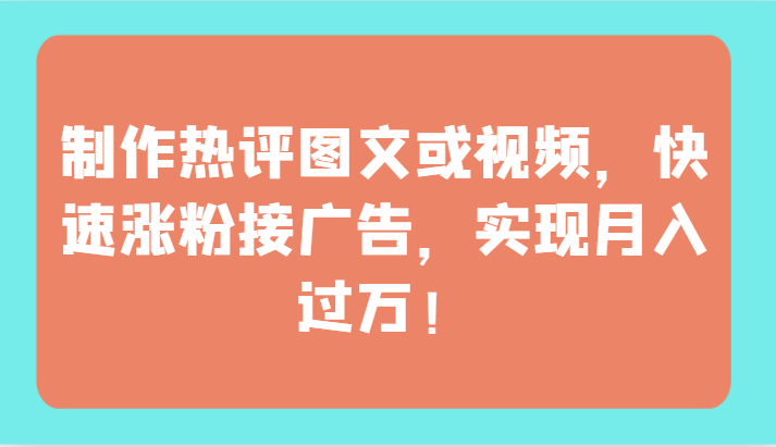 制作热评图文或视频，快速涨粉接广告，实现月入过万！-北向