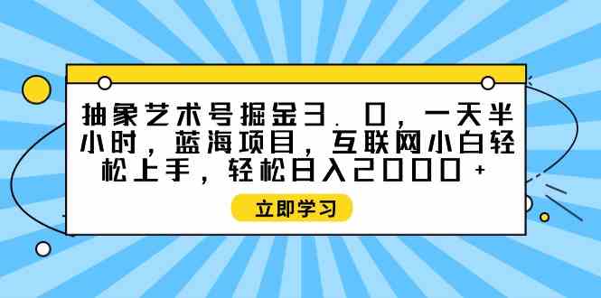 （9711期）抽象艺术号掘金3.0，一天半小时 ，蓝海项目， 互联网小白轻松上手，轻松…-北向