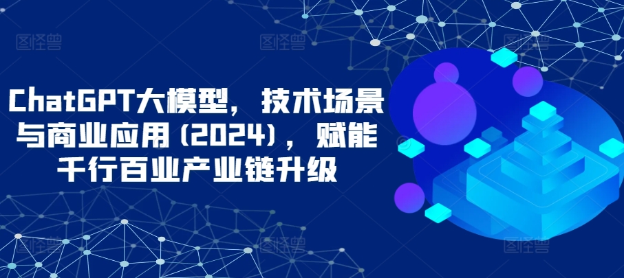 ChatGPT大模型，技术场景与商业应用(2024)，赋能千行百业产业链升级-北向
