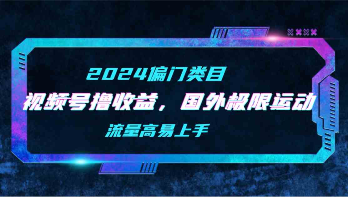 （9774期）【2024偏门类目】视频号撸收益，二创国外极限运动视频锦集，流量高易上手-北向