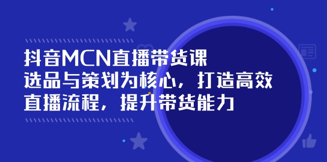 （14343期）抖音MCN直播带货课：选品与策划为核心, 打造高效直播流程, 提升带货能力-北向