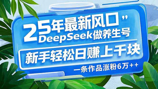 （14341期）25年最新风口，用DeepSeek做养生号，新手轻松日赚上千块，一条作品涨粉…-北向