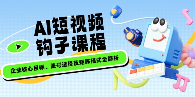 （14266期）AI短视频钩子课程，企业核心目标、账号选择及矩阵模式全解析-北向