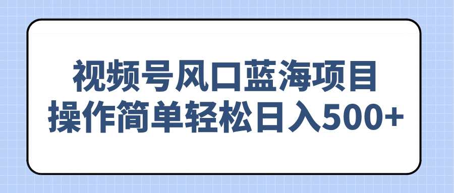 （14276期）视频号风口蓝海项目，操作简单轻松日入500+-北向