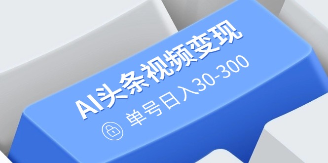 （14375期）AI头条视频变现：AI原创搬运玩法，无需剪辑，多平台发布，单号日入30-300-北向