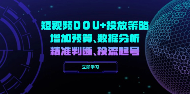 （14288期）短视频DOU+投放策略，增加预算、数据分析、精准判断，投流起号-北向