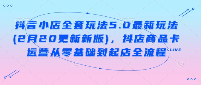 抖音小店全套玩法5.0最新玩法(2月20更新新版)，抖店商品卡运营从零基础到起店全流程-北向