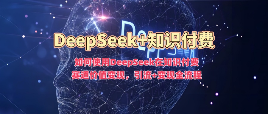 如何使用DeepSeek在知识付费赛道价值变现，引流+变现全流程-北向