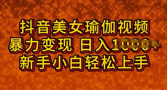 抖音美女瑜伽教程，轻松过原创，多种暴力变现方式，日入多张-北向