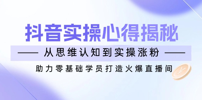 （14344期）抖音实战心得揭秘，从思维认知到实操涨粉，助力零基础学员打造火爆直播间-北向