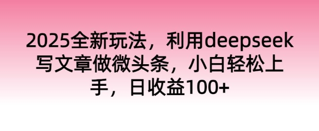 2025全新玩法，利用deepseek写文章做微头条，小白轻松上手，日收益100+-北向