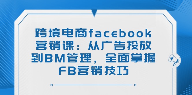 （14314期）跨境电商facebook营销课：从广告投放到BM管理，全面掌握FB营销技巧-北向