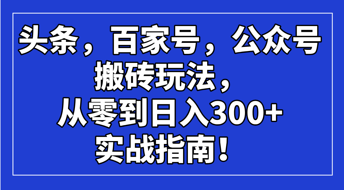 （14405期）头条，百家号，公众号搬砖玩法，从零到日入300+的实战指南！-北向
