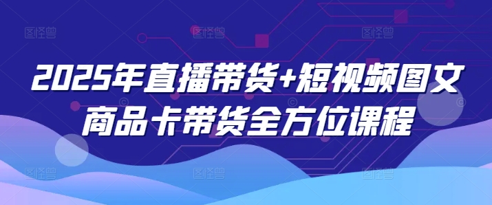 2025年直播带货+短视频图文商品卡带货全方位课程-北向