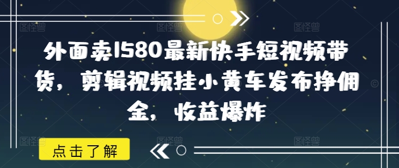 外面卖1580最新快手短视频带货，剪辑视频挂小黄车发布挣佣金，收益爆炸-北向