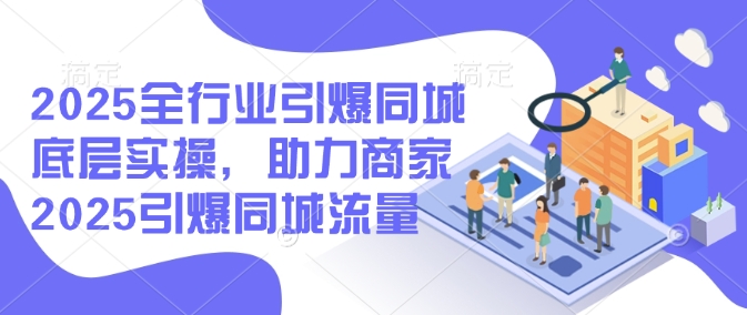 2025全行业引爆同城底层实操，助力商家2025引爆同城流量-北向