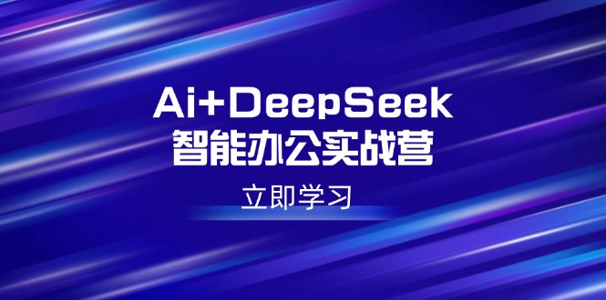 （14291期）Ai+DeepSeek智能办公实战营：解锁AI写作、设计、PPT等高薪技能-北向