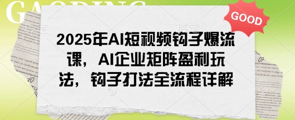2025年AI短视频钩子爆流课，AI企业矩阵盈利玩法，钩子打法全流程详解-北向