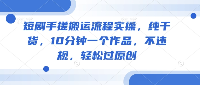 短剧手搓搬运流程实操，纯干货，10分钟一个作品，不违规，轻松过原创-北向