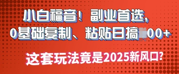 小白福音!副业首选，0基础复制，粘贴日搞多张?这套玩法竟是2025新风口?-北向