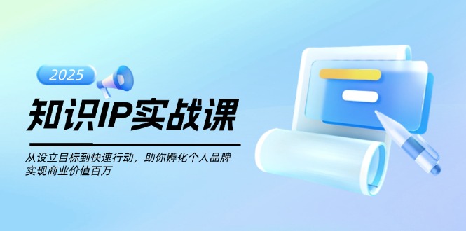 （14251期）知识IP实战课，从设立目标到快速行动，助你孵化个人品牌，实现商业价值…-北向