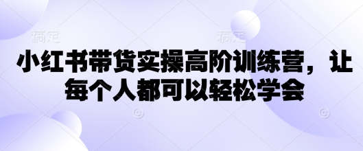 小红书带货实操高阶训练营，让每个人都可以轻松学会-北向