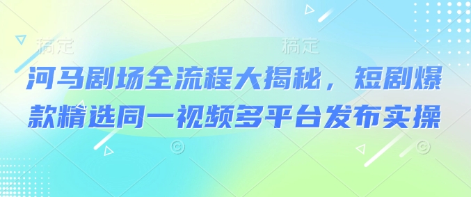 河马剧场全流程大揭秘，短剧爆款精选同一视频多平台发布实操-北向