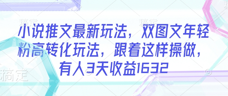 小说推文最新玩法，双图文年轻粉高转化玩法，跟着这样操做，有人3天收益1632-北向