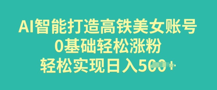 AI智能打造高铁美女账号，0基础轻松涨粉，轻松实现日入多张-北向