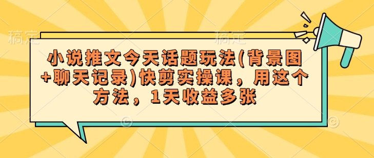 小说推文今天话题玩法(背景图+聊天记录)快剪实操课，用这个方法，1天收益多张-北向