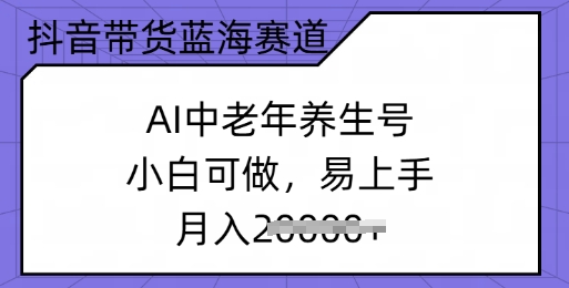 抖音带货蓝海赛道，AI中老年养生号，小白可做，易上手，月入过w-北向